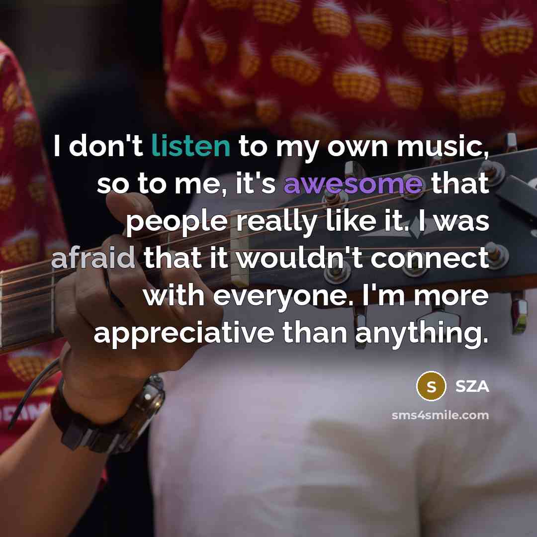“I don't listen to my own music, so to me,…” quote by SZA