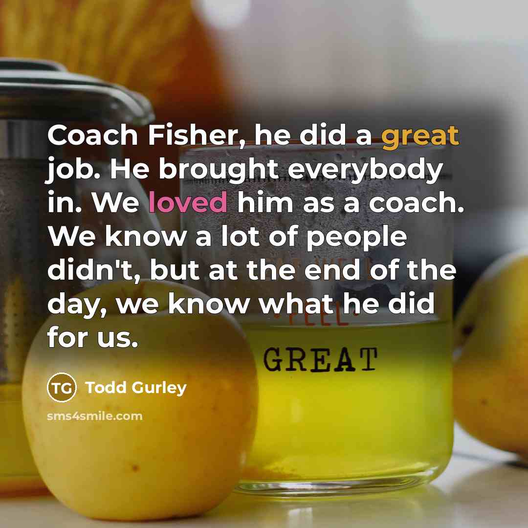 “Coach Fisher, he did a great job. He brought everybody in. We loved him as a coach. We know a lot of people didn't, but at the end of the day, we know what he did for us.” quote by Todd Gurley
