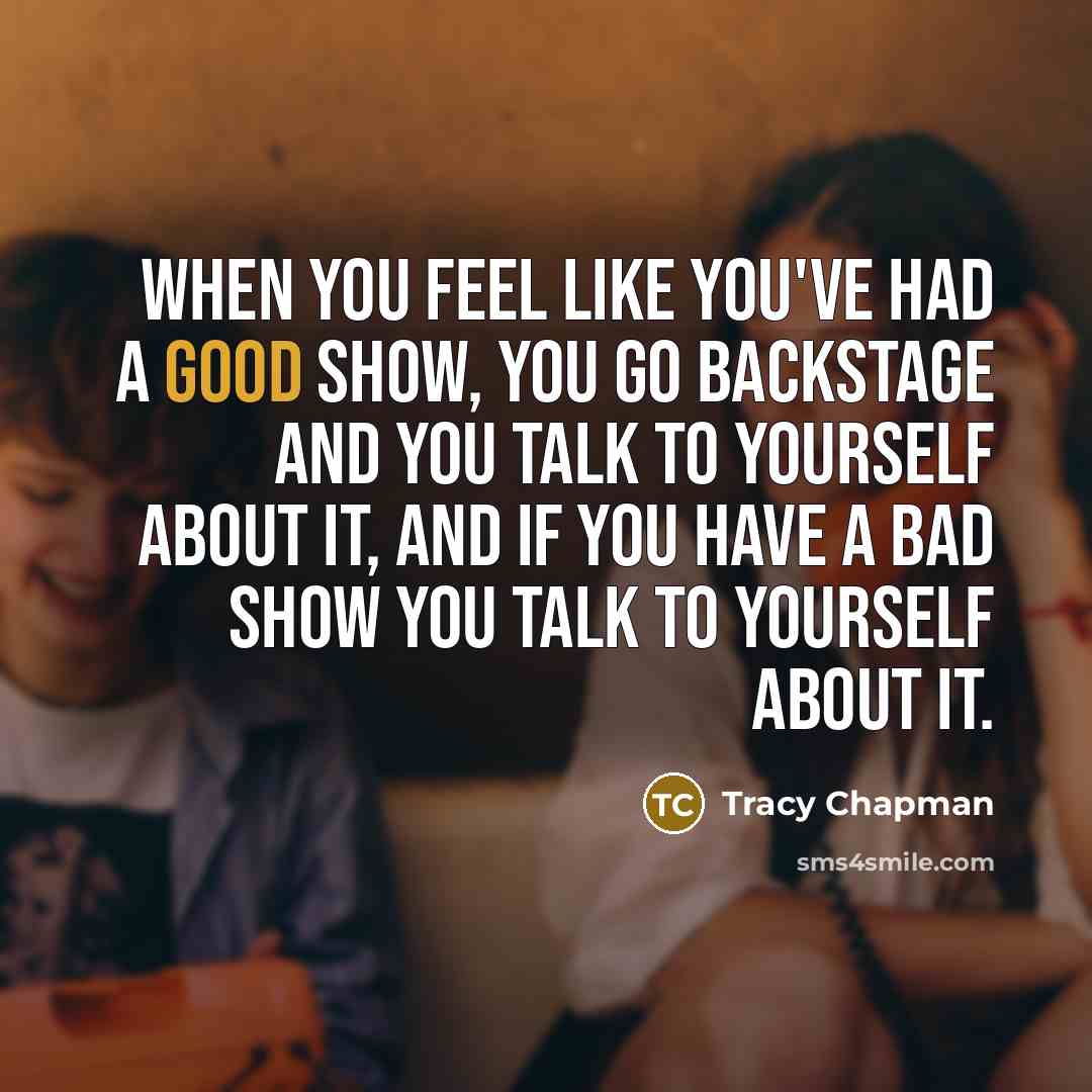 “When you feel like you've had a good show, you go backstage and you talk to yourself about it, and if you have a bad show you talk to yourself about it.” quote by Tracy Chapman