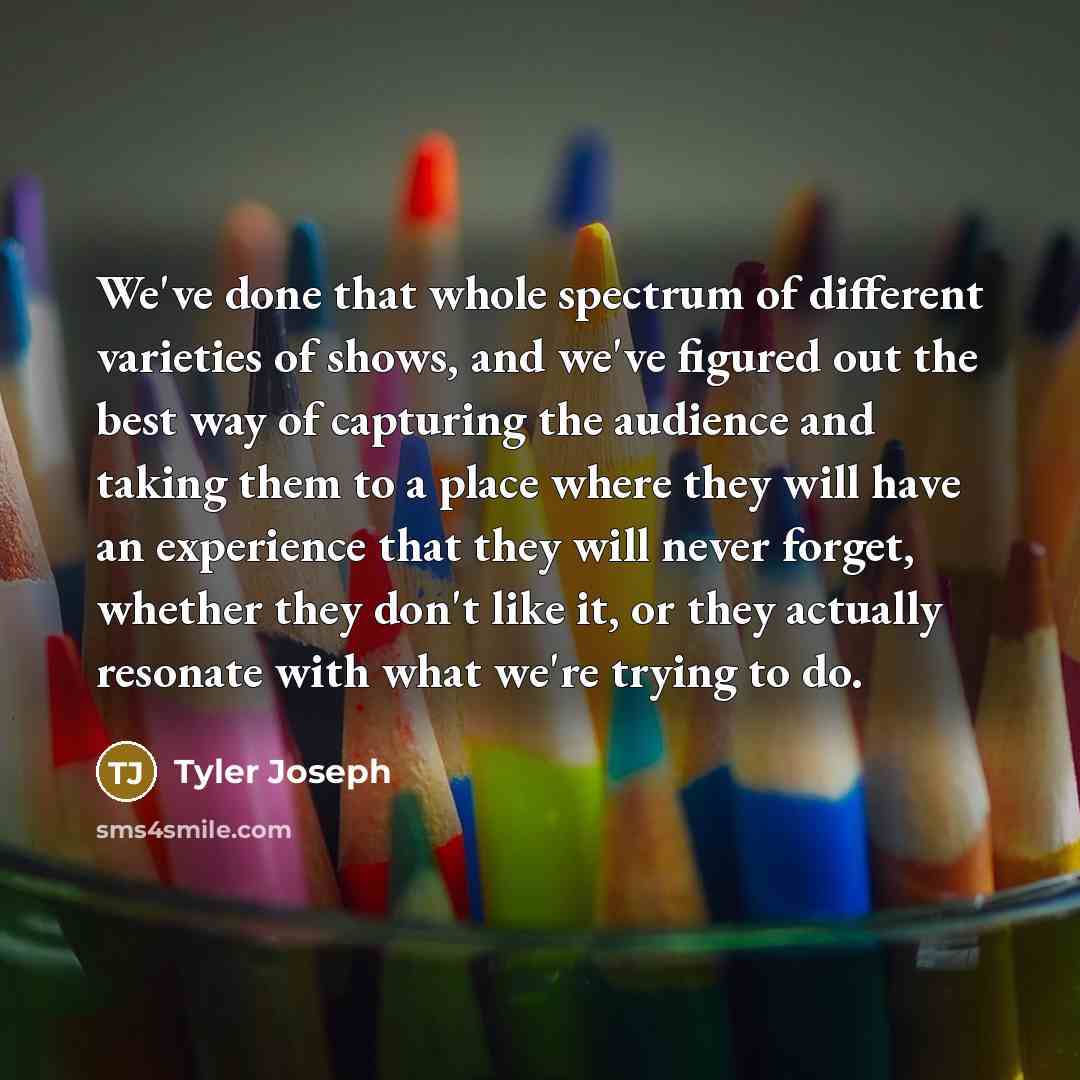 “We've done that whole spectrum of different varieties of shows, and we've figured out the best way of capturing the audience and taking them to a place where they will have an experience that they will never forget, whether they don't like it, or they actually resonate with what we're trying to do.” quote by Tyler Joseph