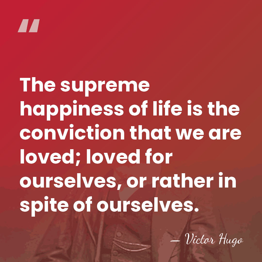 The supreme happiness of life is the conviction that we are loved;&hellip; - Victor Hugo
