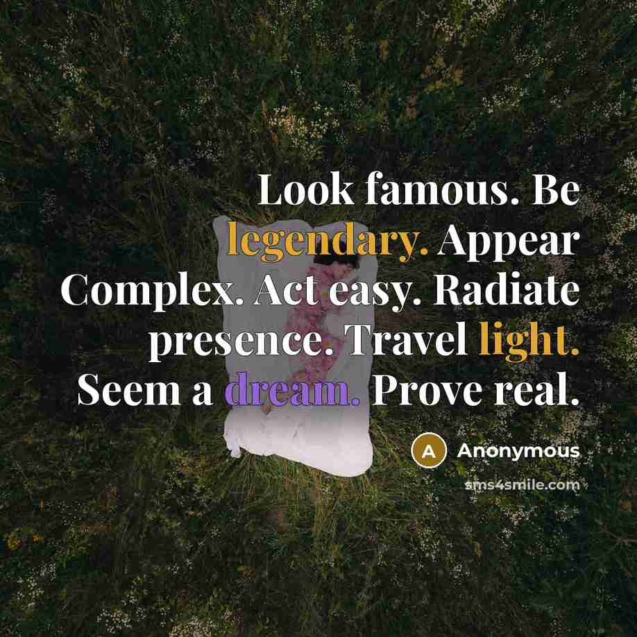 “Look famous. Be legendary. Appear Complex. Act easy. Radiate presence. Travel light. Seem a dream. Prove real.” quote by Anonymous