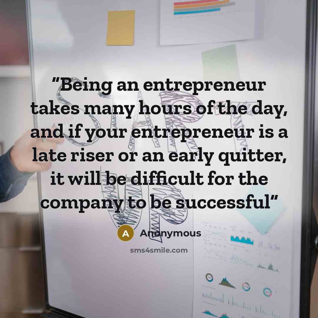 “Being an entrepreneur takes many hours of the day, and if your entrepreneur is a late riser or an early quitter, it will be difﬁcult for the company to be successful” quote by Anonymous
