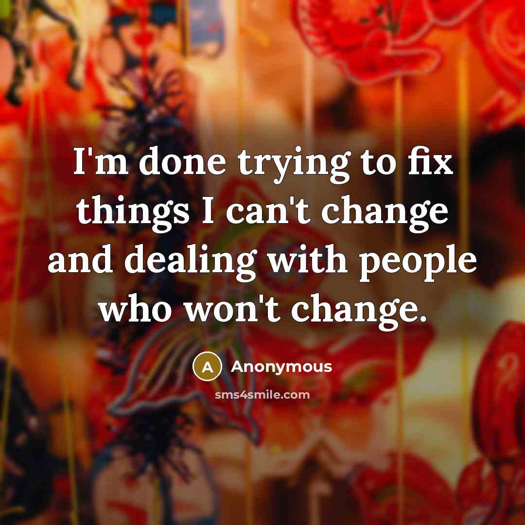 “I'm done trying to fix things I can't change and dealing with people who won't change.” quote by Anonymous