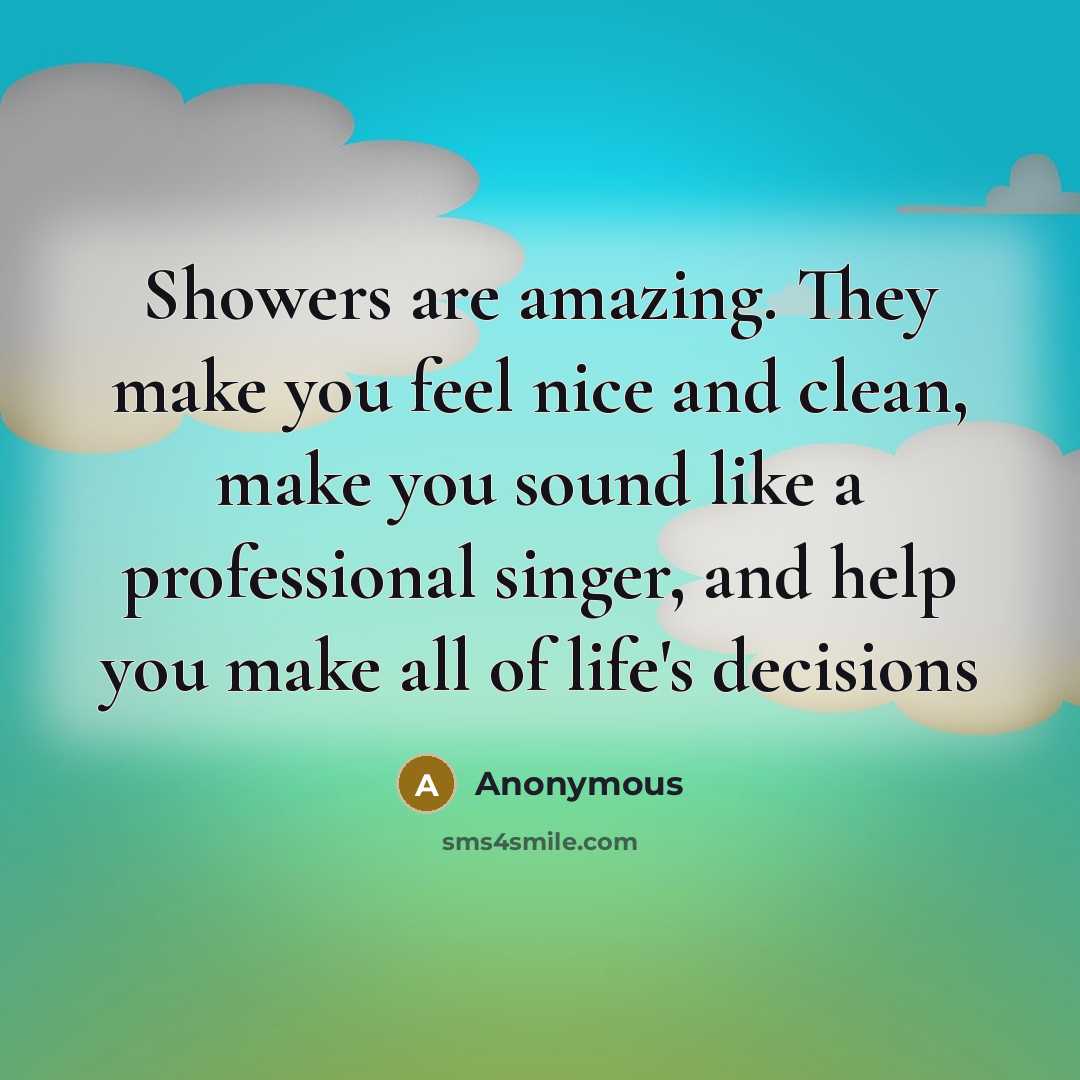 “Showers are amazing. They make you feel nice and clean, make you sound like a professional singer, and help you make all of life's decisions” quote by Anonymous