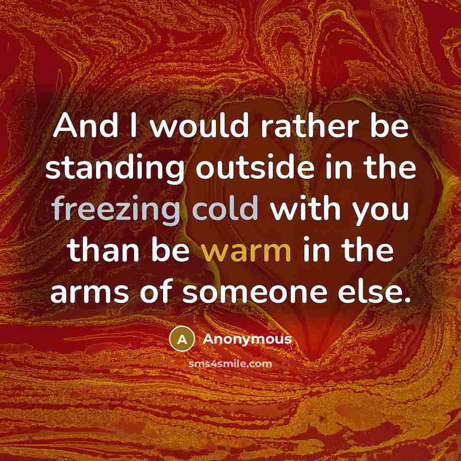 “And I would rather be standing outside in the freezing cold with you than be warm in the arms of someone else.” quote by Anonymous