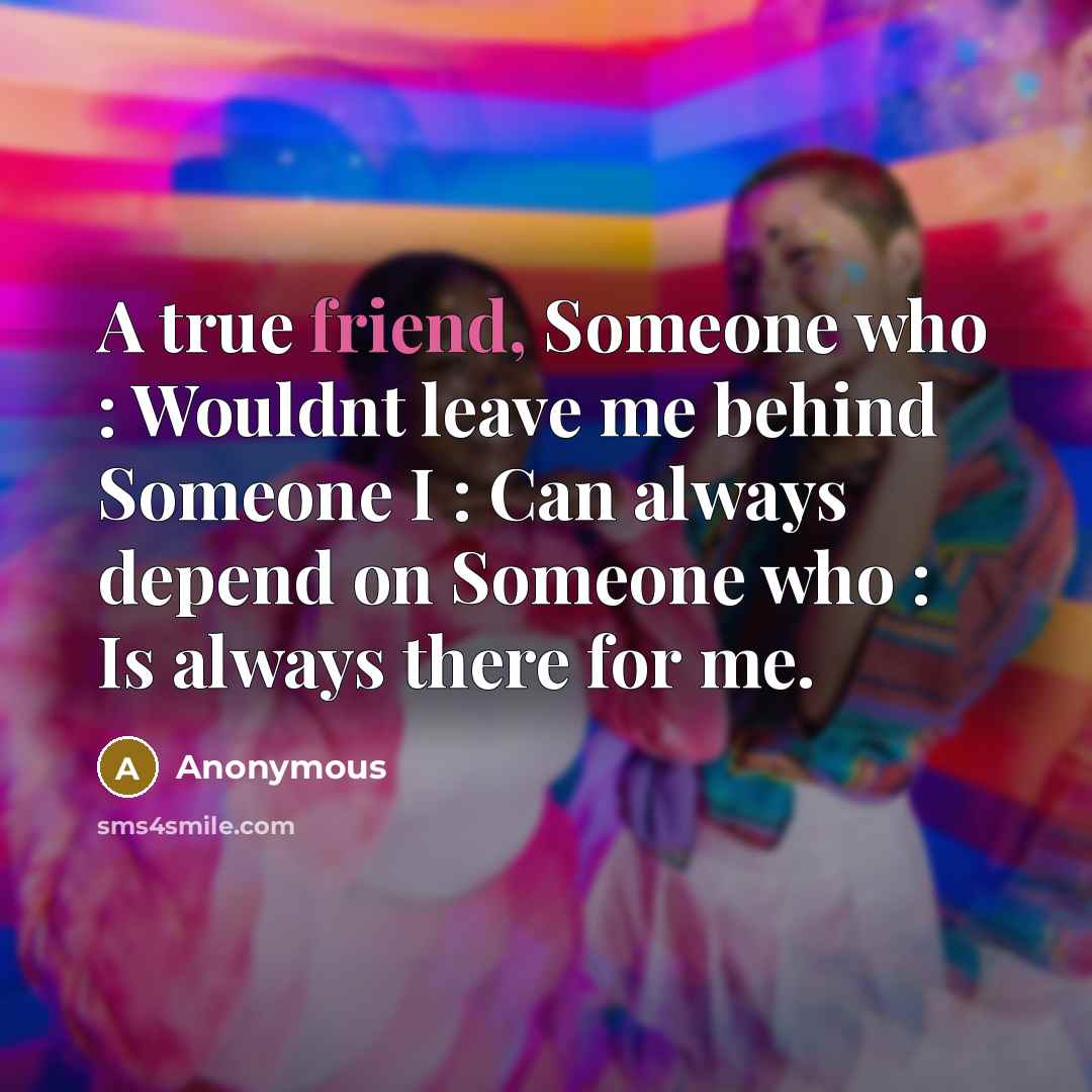“A true friend, Someone who : Wouldnt leave me behind Someone I : Can always depend on Someone who : Is always there for me.” quote by Anonymous