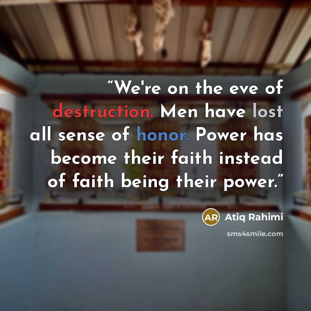“We're on the eve of destruction. Men have lost all sense of honor. Power has become their faith instead of faith being their power.” quote by Atiq Rahimi