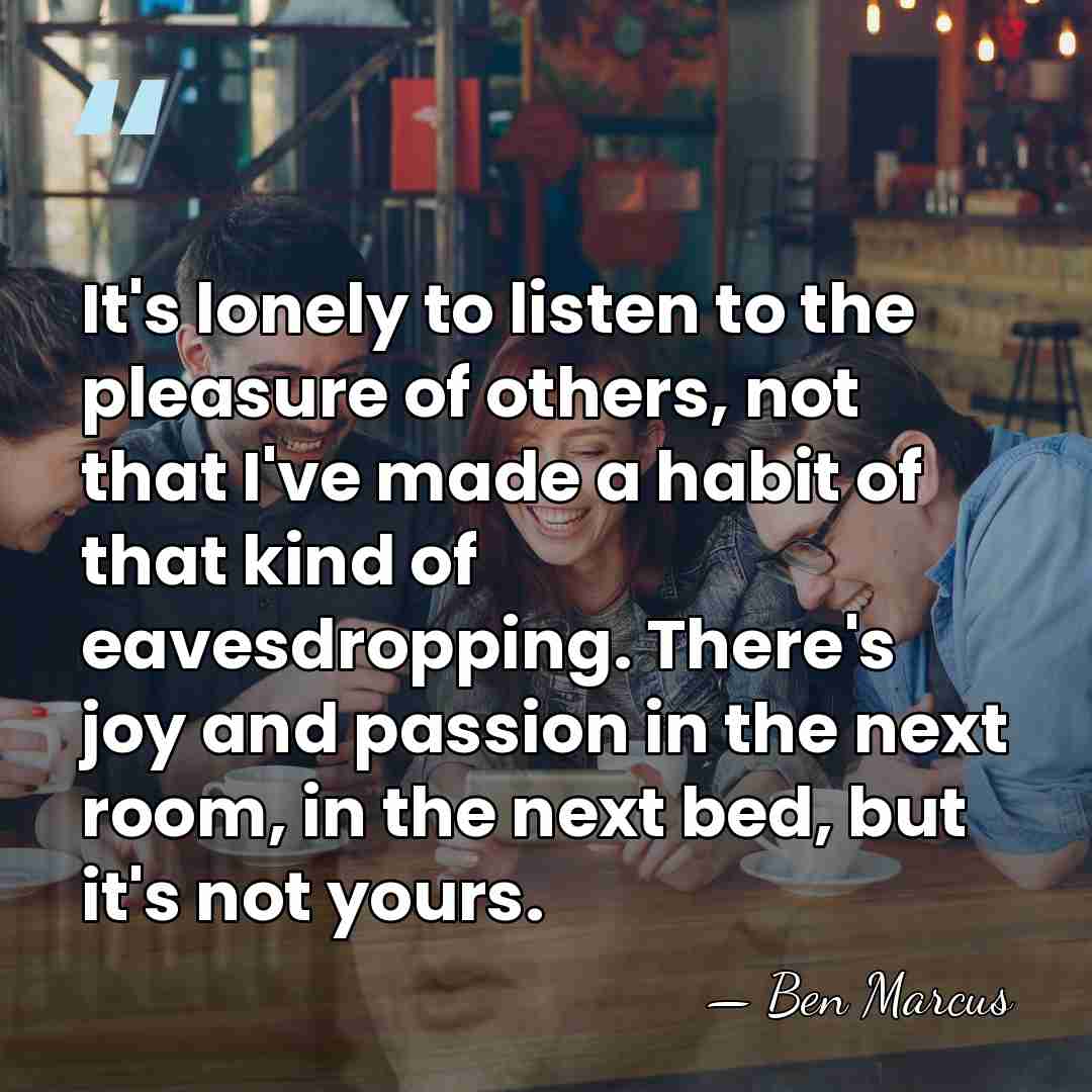 It's lonely to listen to the pleasure of others, not that I've&hellip; - Ben Marcus