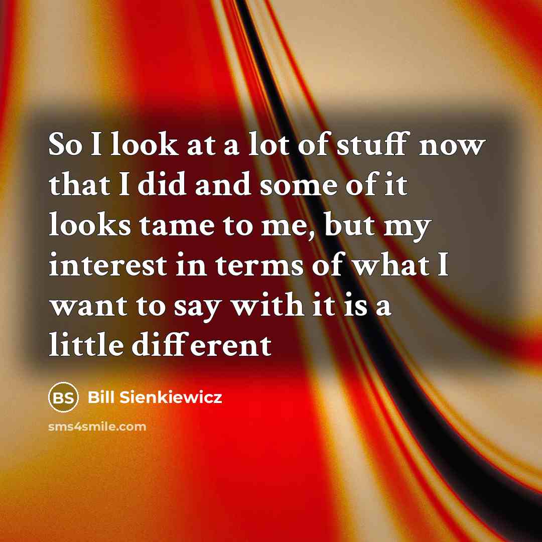 “So I look at a lot of stuff now that…” quote by Bill Sienkiewicz