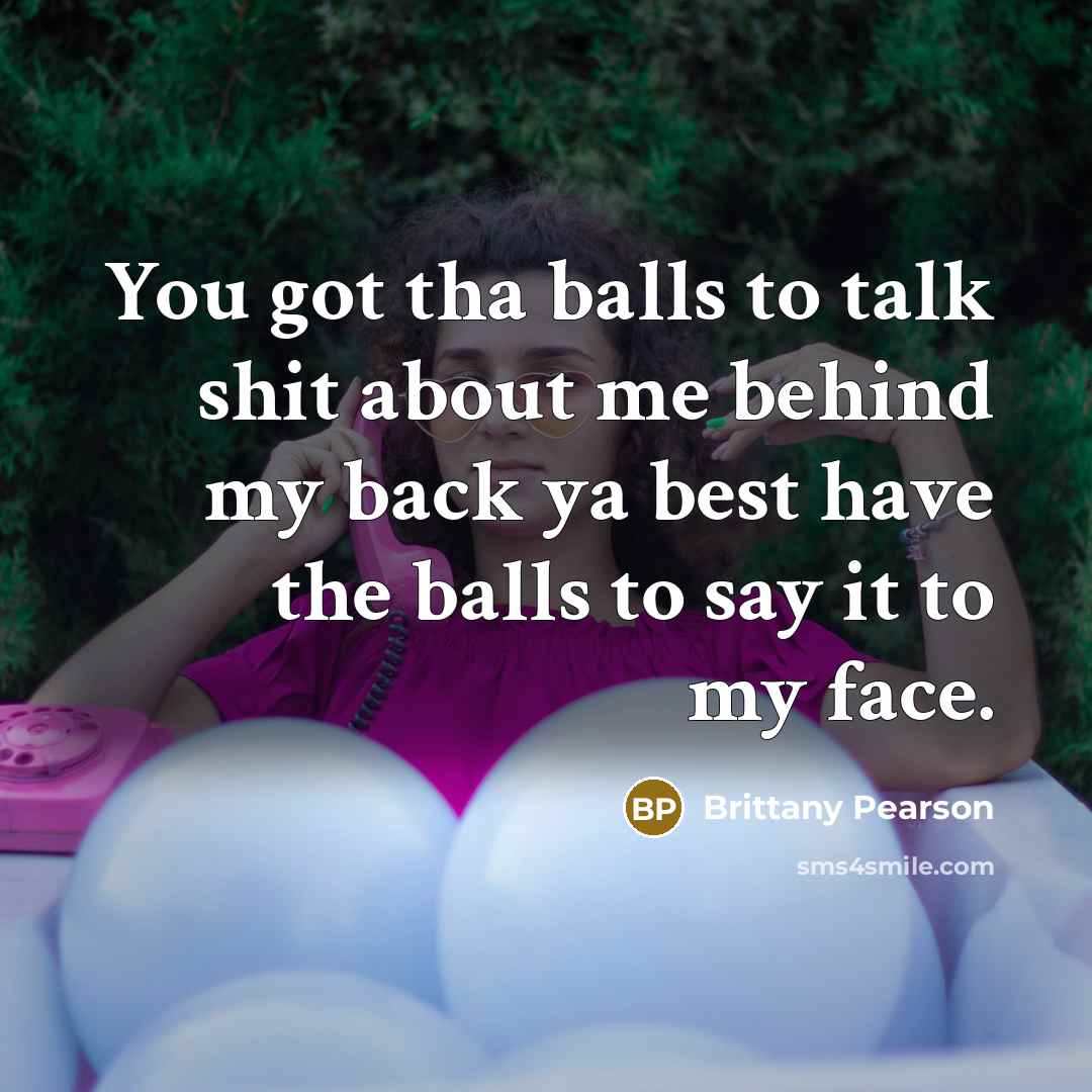“You got tha balls to talk shit about me behind my back ya best have the balls to say it to my face.” quote by Brittany Pearson