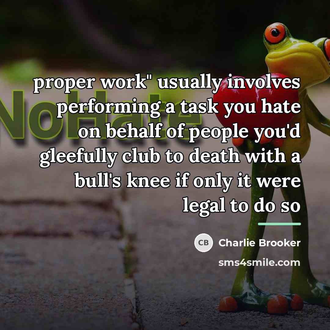 “proper work" usually involves performing a task you hate on…” quote by Charlie Brooker