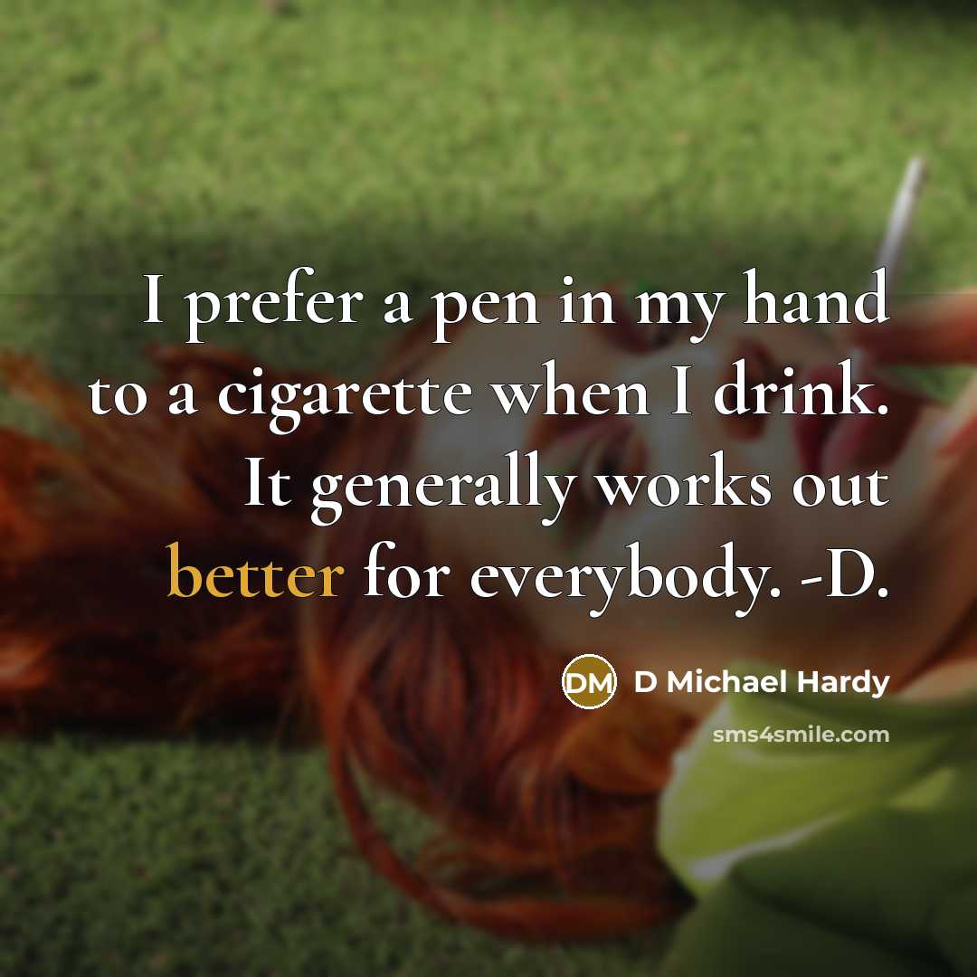 “I prefer a pen in my hand to a cigarette when I drink. It generally works out better for everybody. -D.” quote by D Michael Hardy