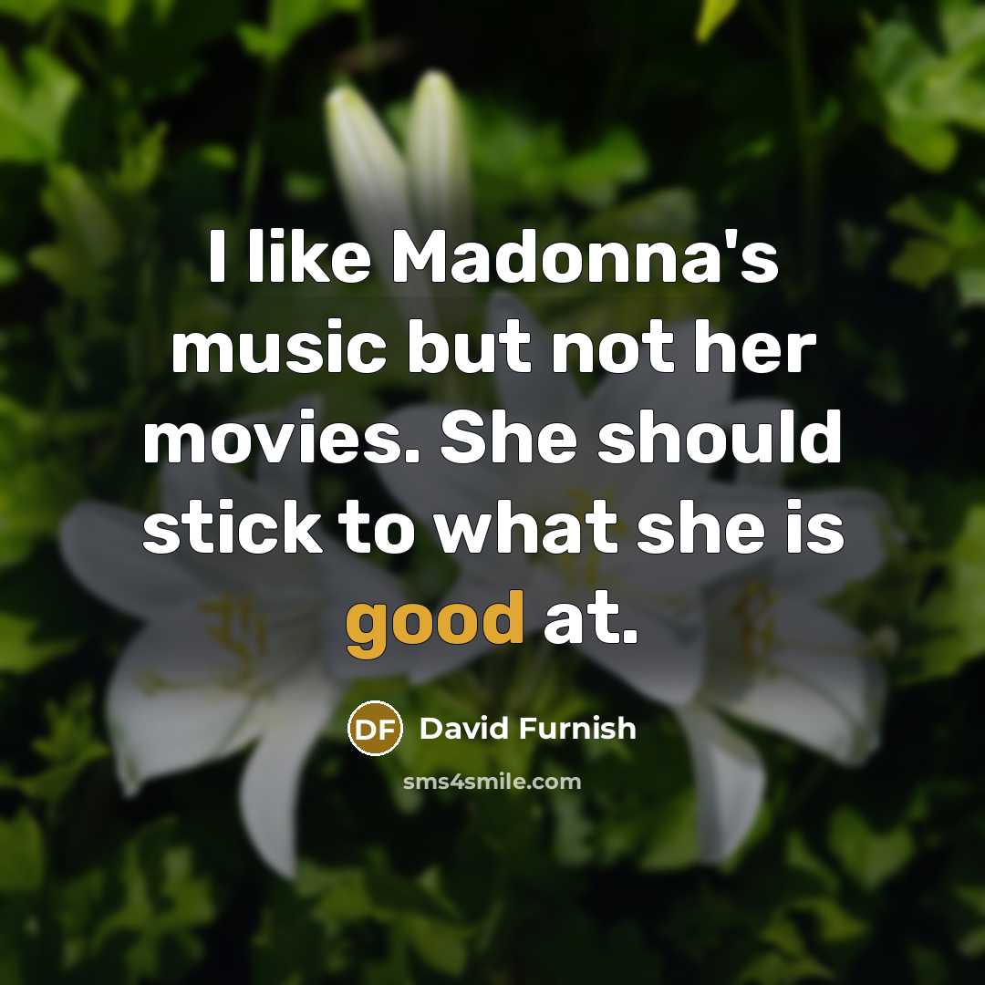 “I like Madonna's music but not her movies. She should stick to what she is good at.” quote by David Furnish