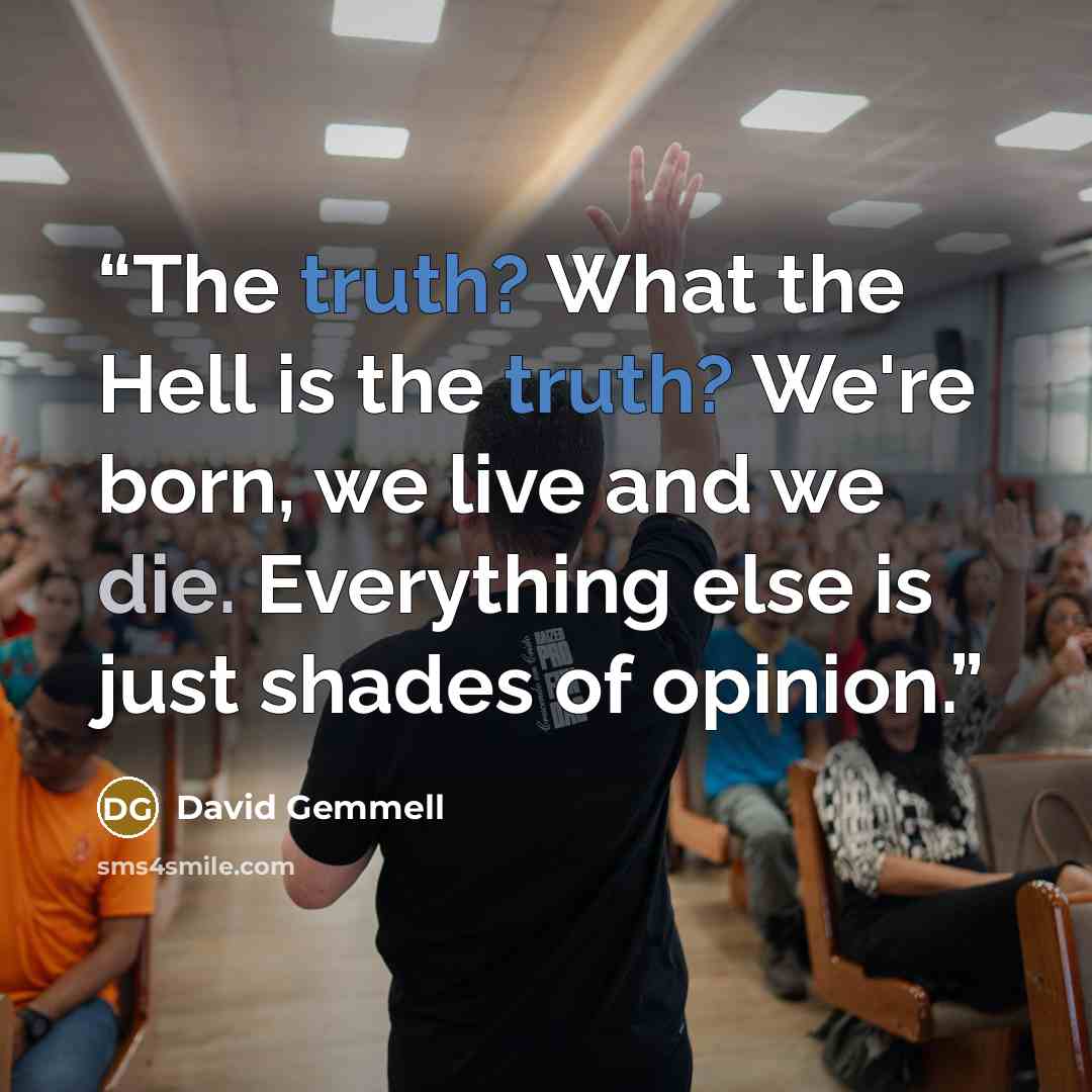 “The truth? What the Hell is the truth? We're born, we live and we die. Everything else is just shades of opinion.” quote by David Gemmell