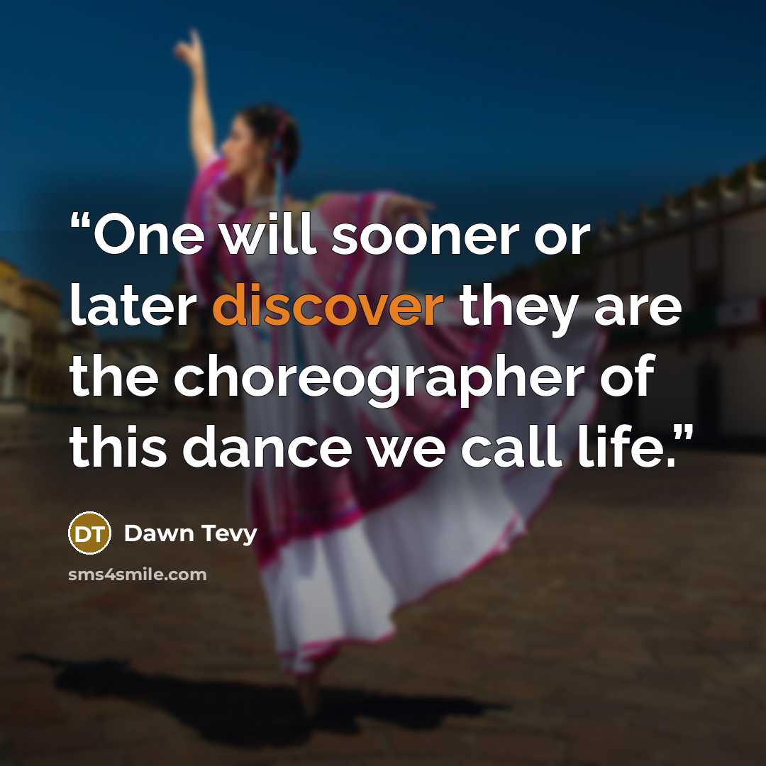 “One will sooner or later discover they are the choreographer of this dance we call life.” quote by Dawn Tevy