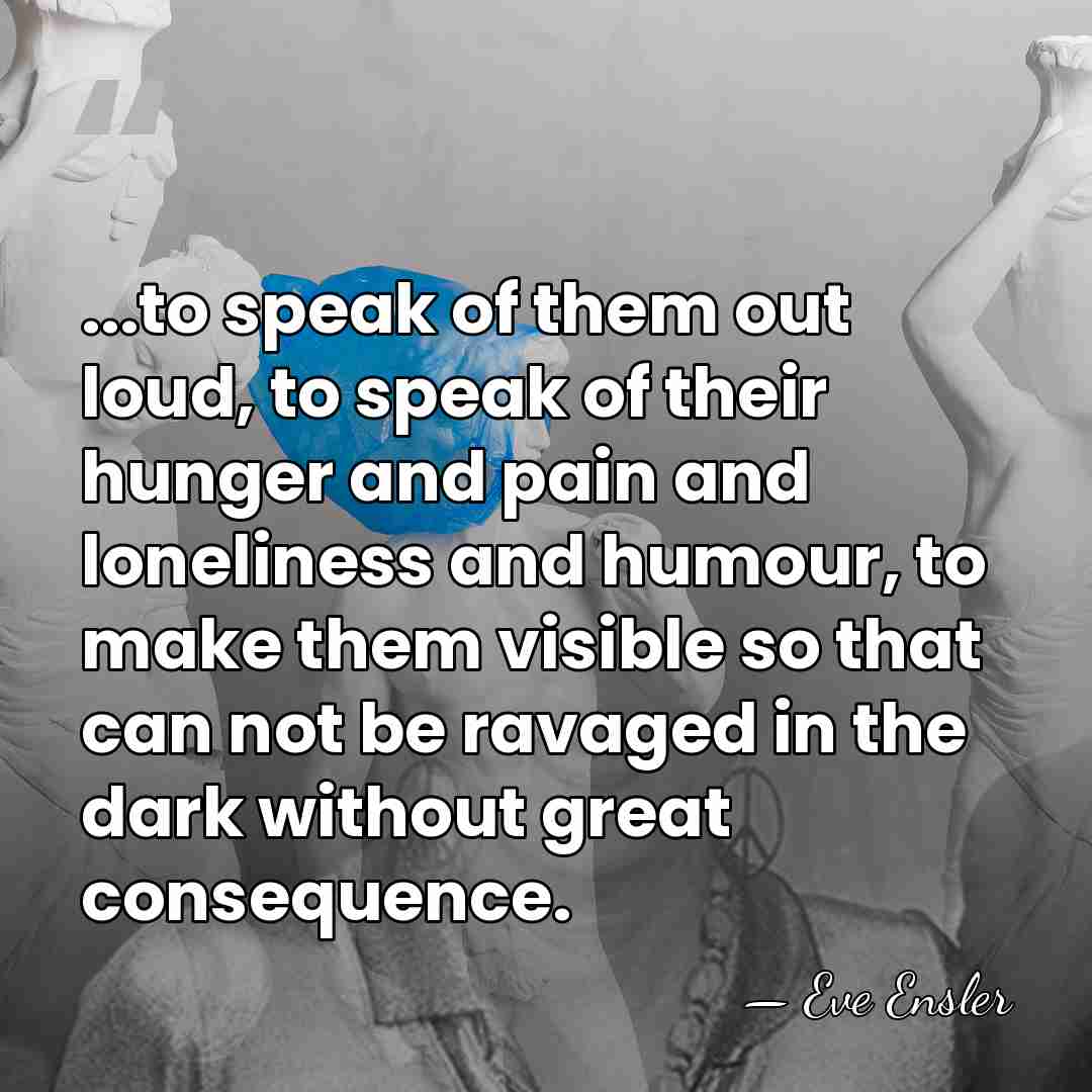 ...to speak of them out loud, to speak of their hunger and&hellip; - Eve Ensler
