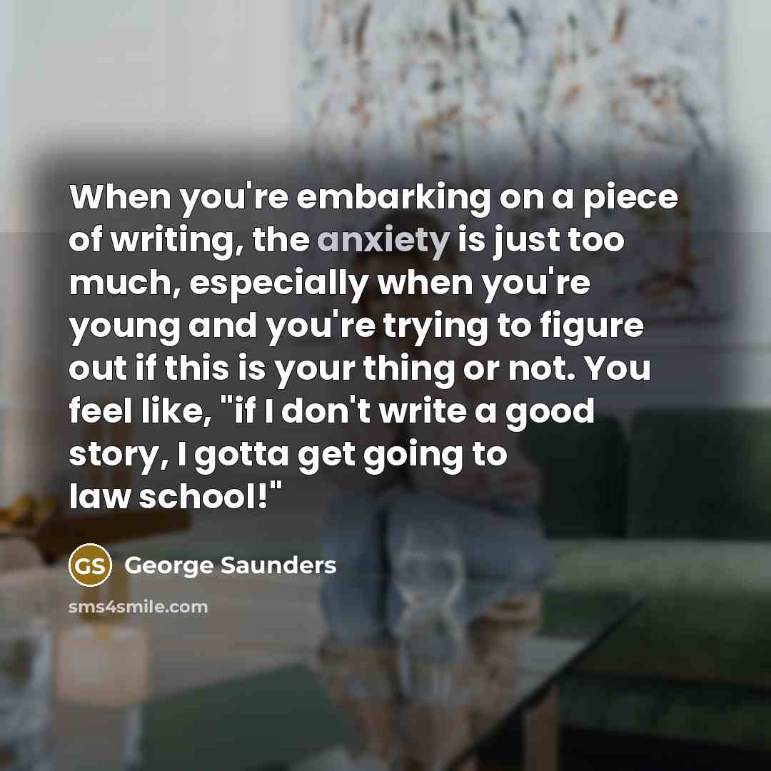 “When you're embarking on a piece of writing, the anxiety…” quote by George Saunders