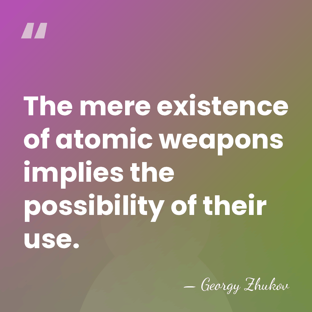 The mere existence of atomic weapons implies the possibility of their use. - Georgy Zhukov