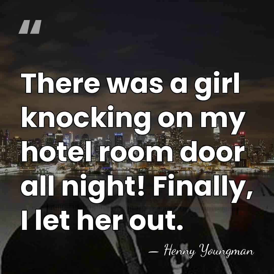 There was a girl knocking on my hotel room door all night!&hellip; - Henny Youngman