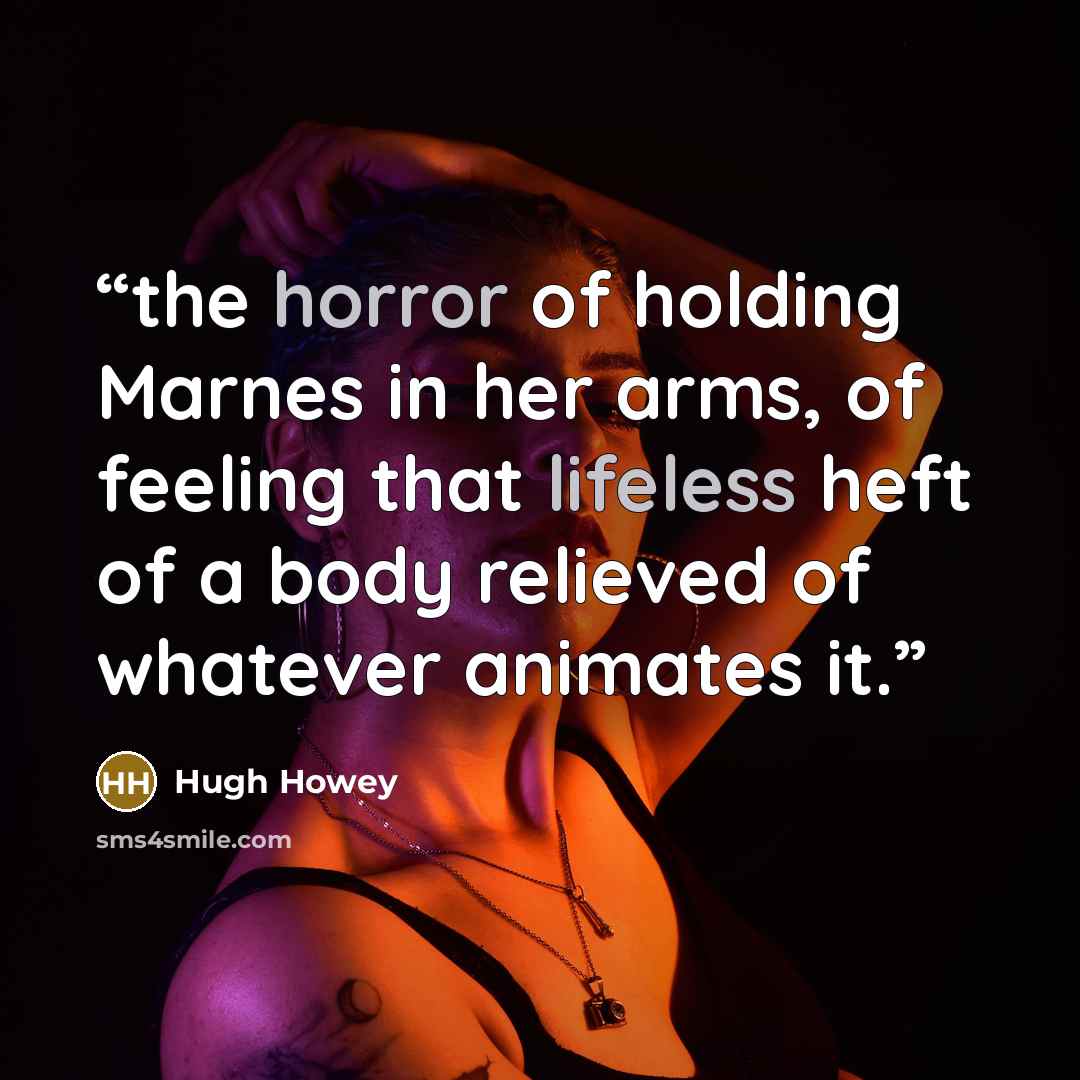 “the horror of holding Marnes in her arms, of feeling that lifeless heft of a body relieved of whatever animates it.” quote by Hugh Howey