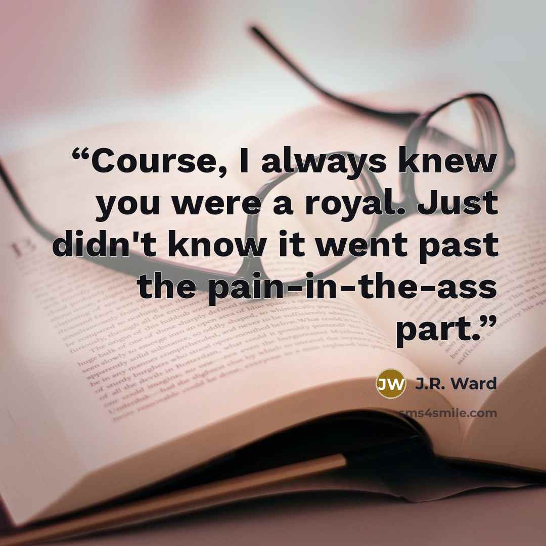 “Course, I always knew you were a royal. Just didn't know it went past the pain-in-the-ass part.” quote by J.R. Ward