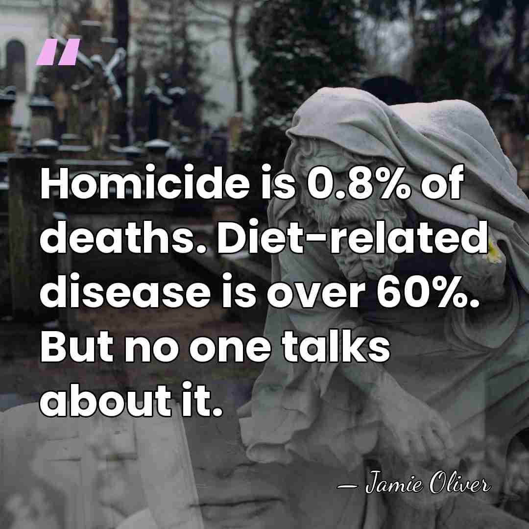 Homicide is 0.8% of deaths. Diet-related disease is over 60%. But no&hellip; - Jamie Oliver