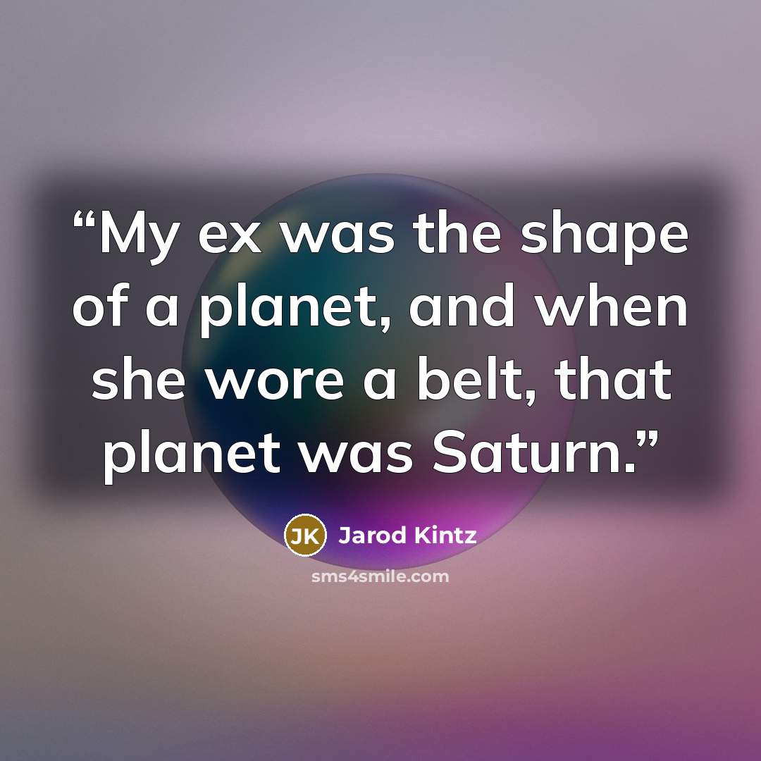 “My ex was the shape of a planet, and when she wore a belt, that planet was Saturn.” quote by Jarod Kintz