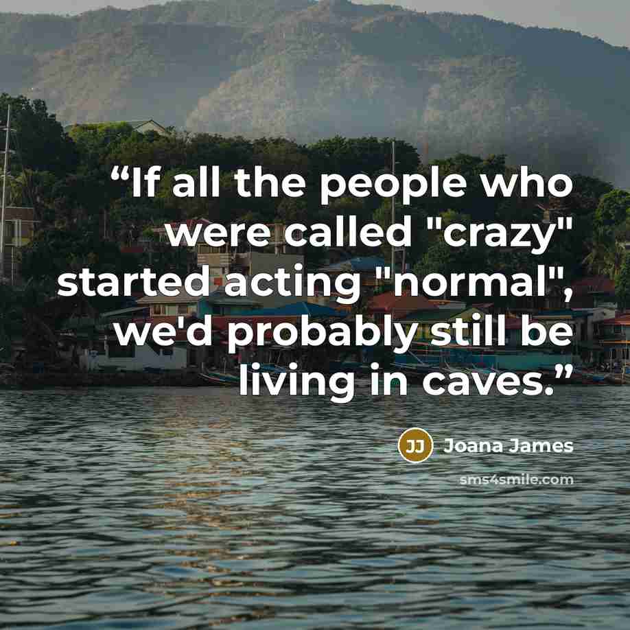“If all the people who were called "crazy" started acting "normal", we'd probably still be living in caves.” quote by Joana James