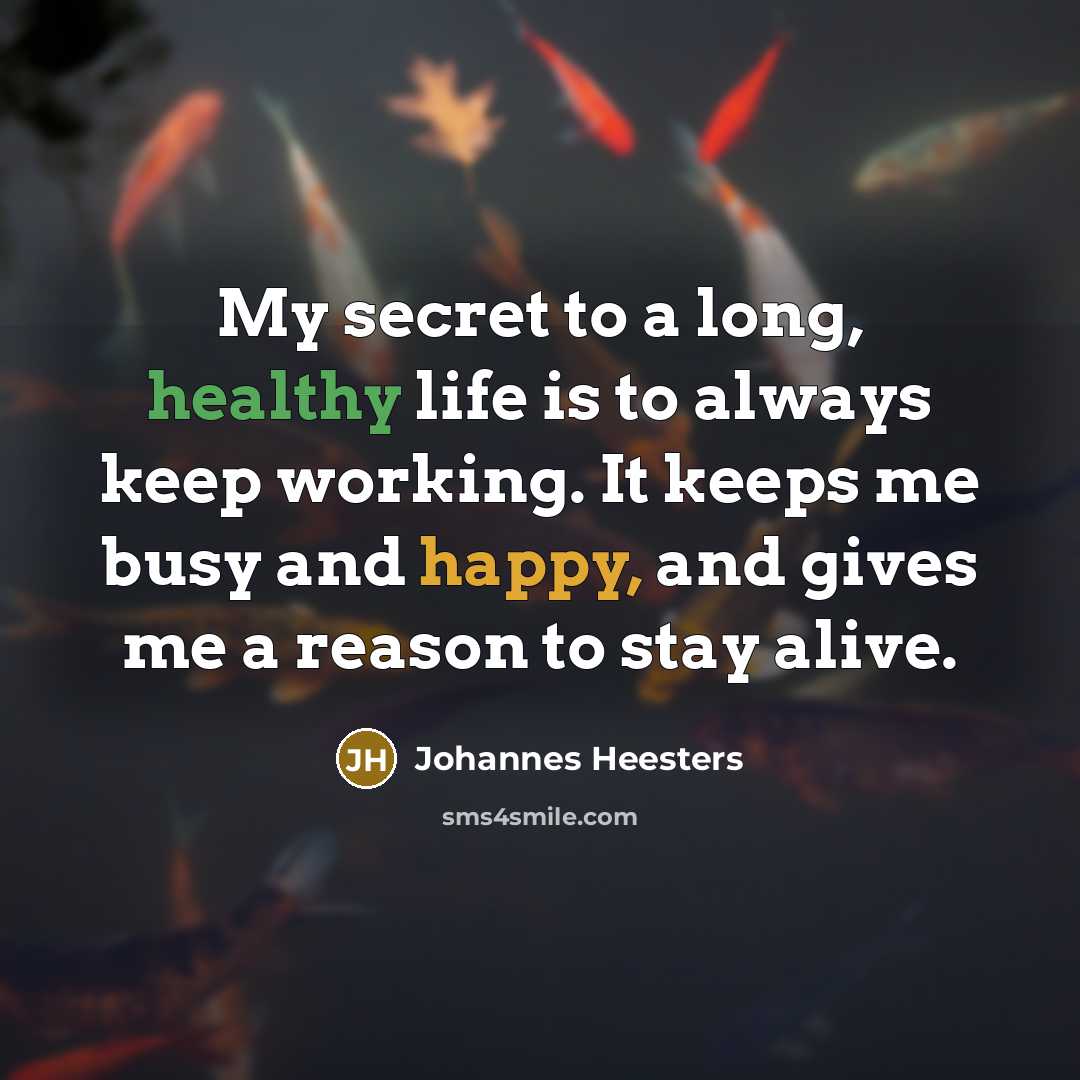 “My secret to a long, healthy life is to always keep working. It keeps me busy and happy, and gives me a reason to stay alive.” quote by Johannes Heesters