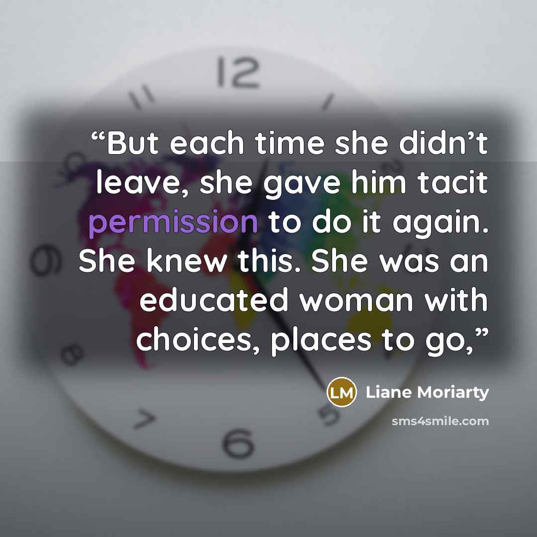 “But each time she didn’t leave, she gave him tacit permission to do it again. She knew this. She was an educated woman with choices, places to go,” quote by Liane Moriarty