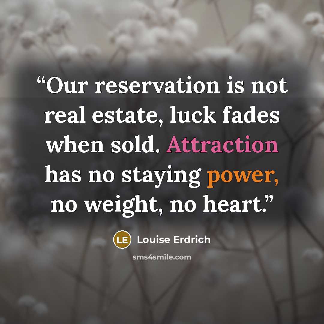 “Our reservation is not real estate, luck fades when sold. Attraction has no staying power, no weight, no heart.” quote by Louise Erdrich