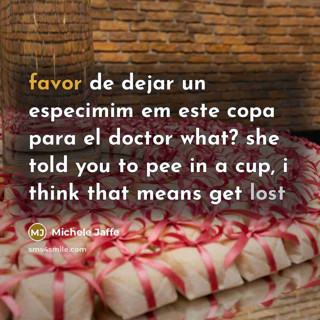 “favor de dejar un especimim em este copa para el doctor what? she told you to pee in a cup, i think that means get lost” quote by Michele Jaffe