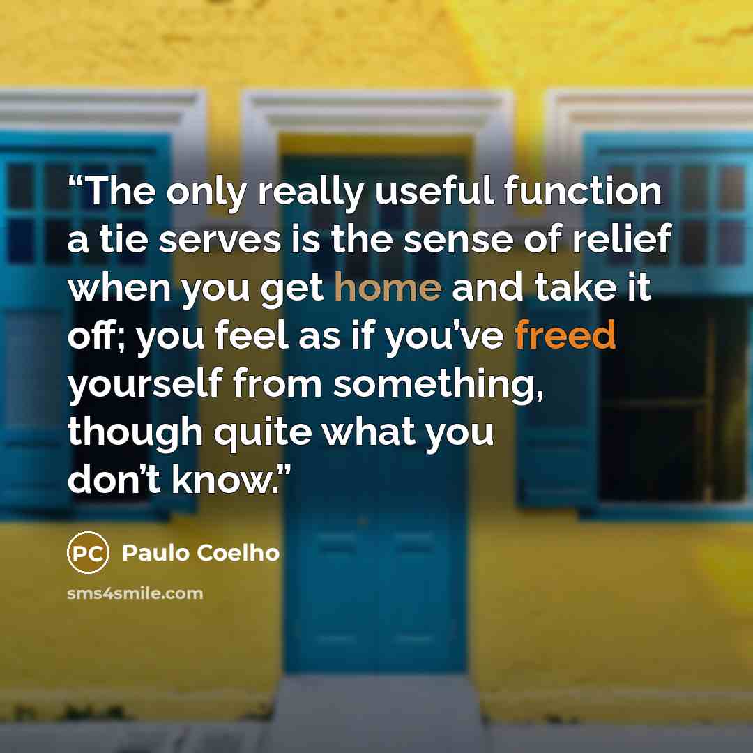 “The only really useful function a tie serves is the sense of relief when you get home and take it off; you feel as if you’ve freed yourself from something, though quite what you don’t know.” quote by Paulo Coelho