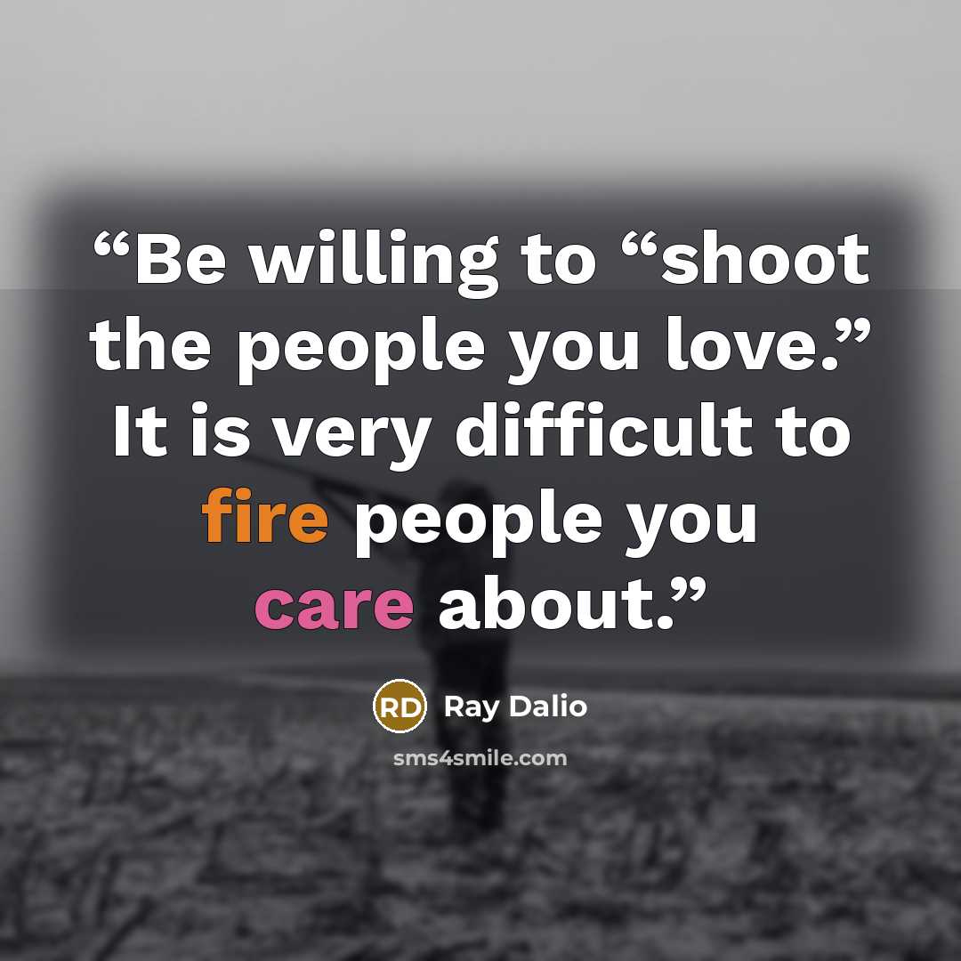 “Be willing to “shoot the people you love.” It is very difficult to fire people you care about.” quote by Ray Dalio