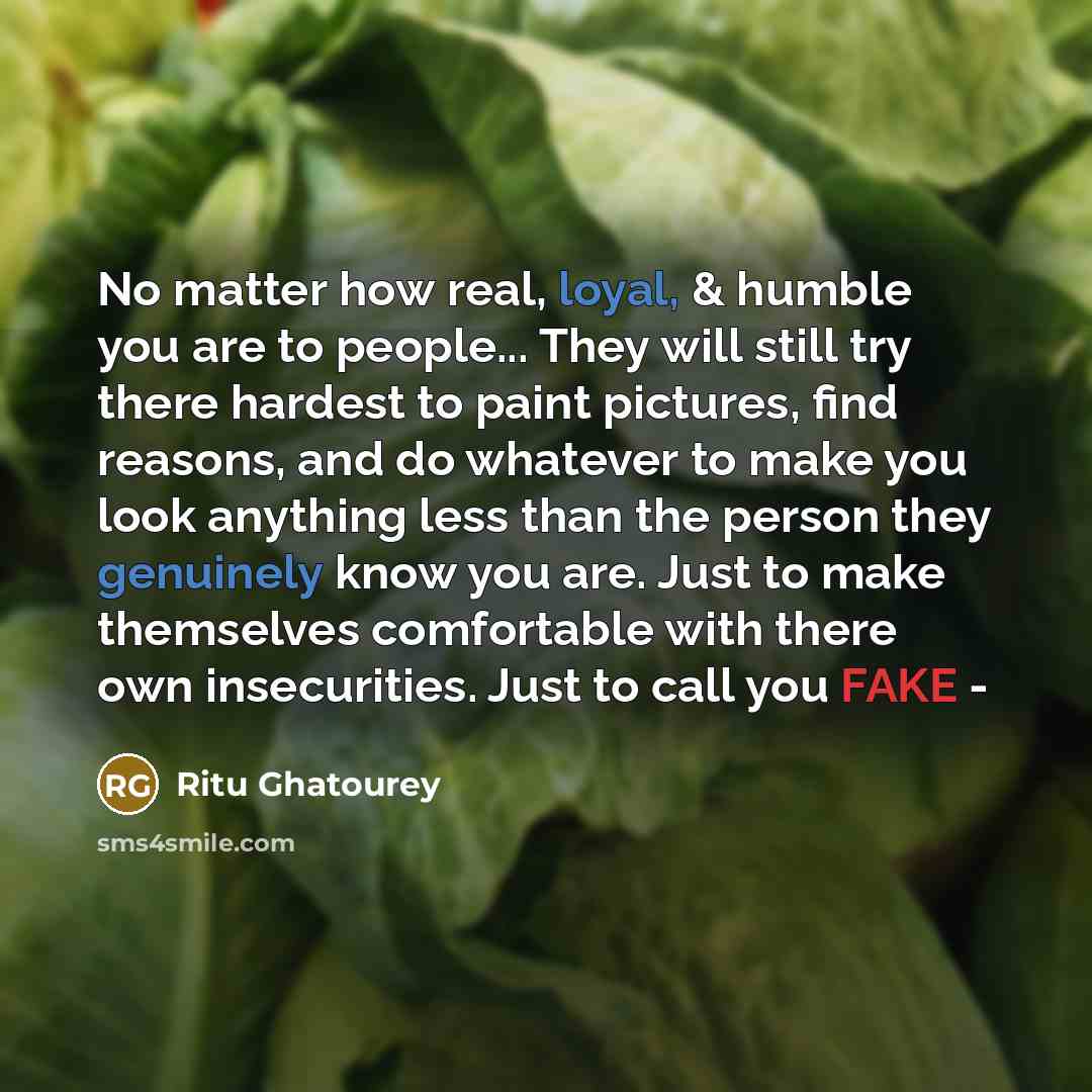 “No matter how real, loyal, & humble you are to people... They will still try there hardest to paint pictures, find reasons, and do whatever to make you look anything less than the person they genuinely know you are. Just to make themselves comfortable with there own insecurities. Just to call you…” quote by Ritu Ghatourey