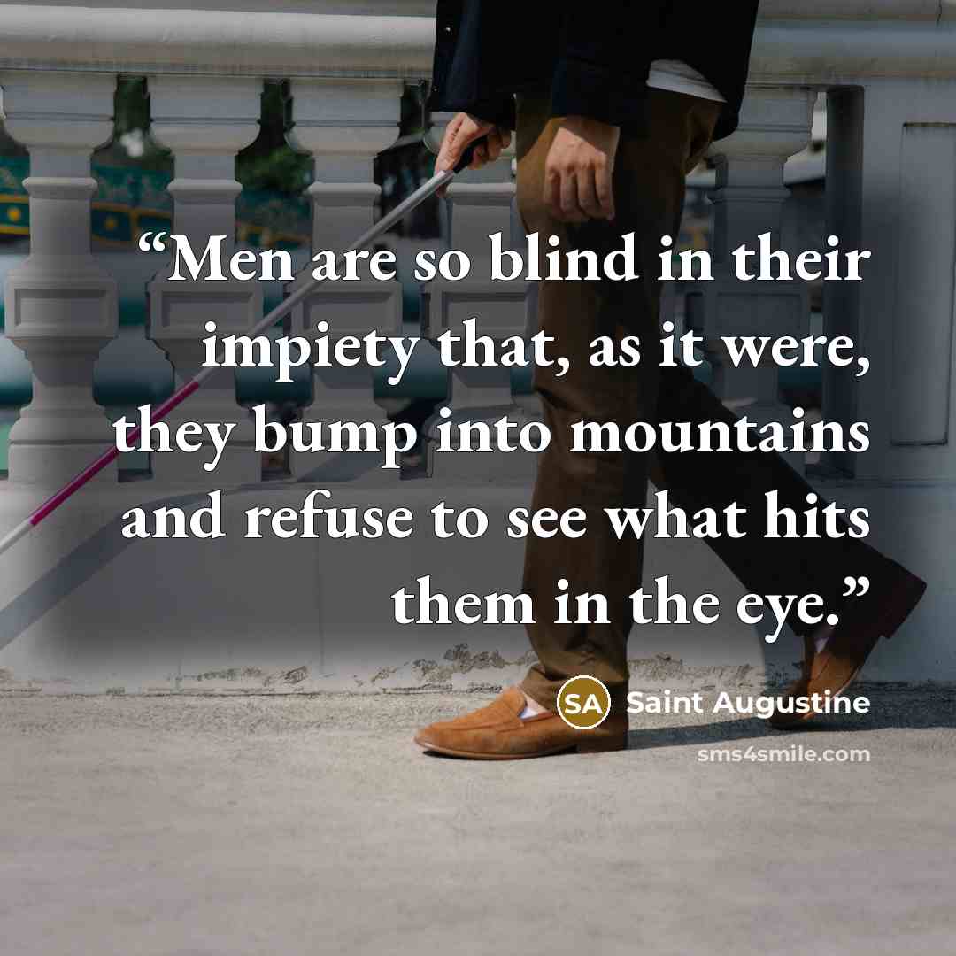 “Men are so blind in their impiety that, as it were, they bump into mountains and refuse to see what hits them in the eye.” quote by Saint Augustine