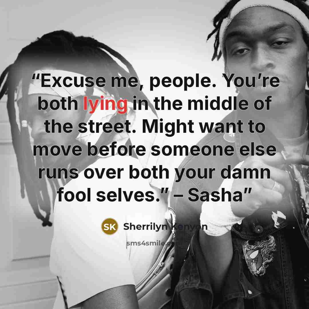 “Excuse me, people. You’re both lying in the middle of the street. Might want to move before someone else runs over both your damn fool selves.” – Sasha” quote by Sherrilyn Kenyon