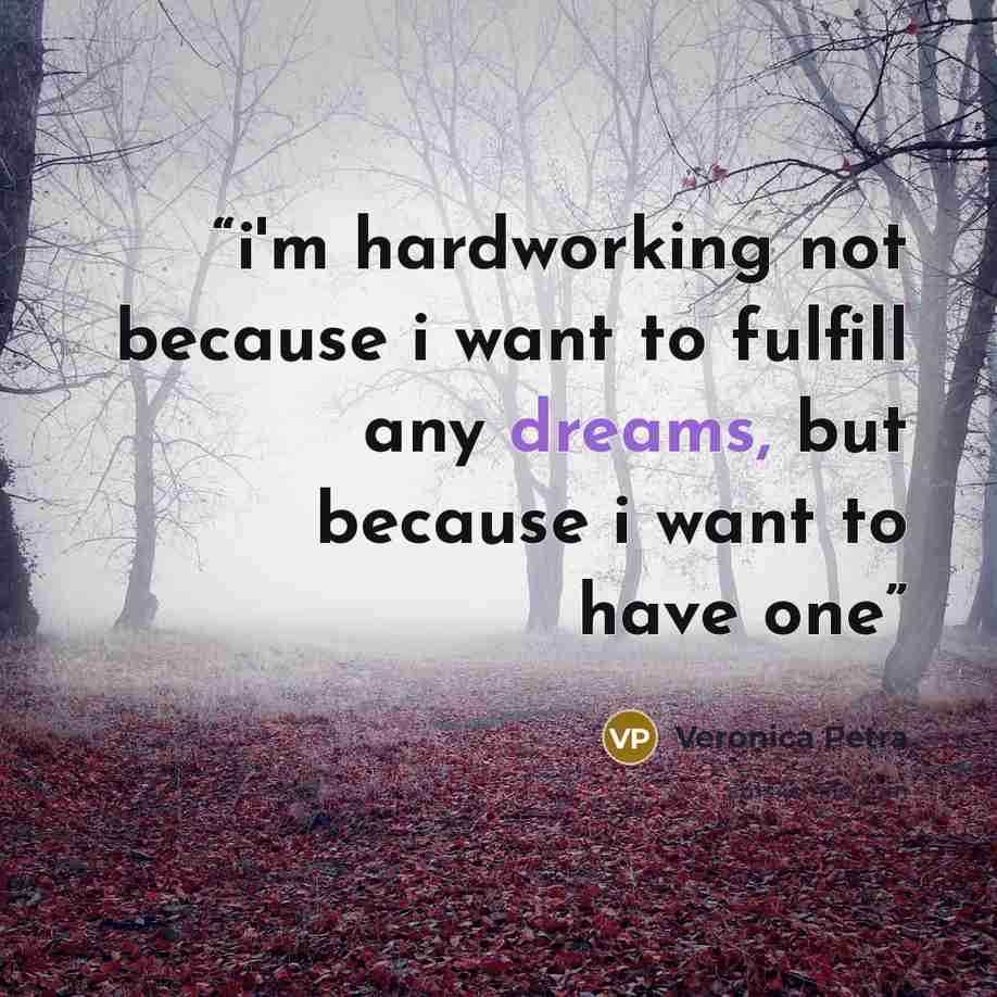 “i'm hardworking not because i want to fulfill any dreams, but because i want to have one” quote by Veronica Petra