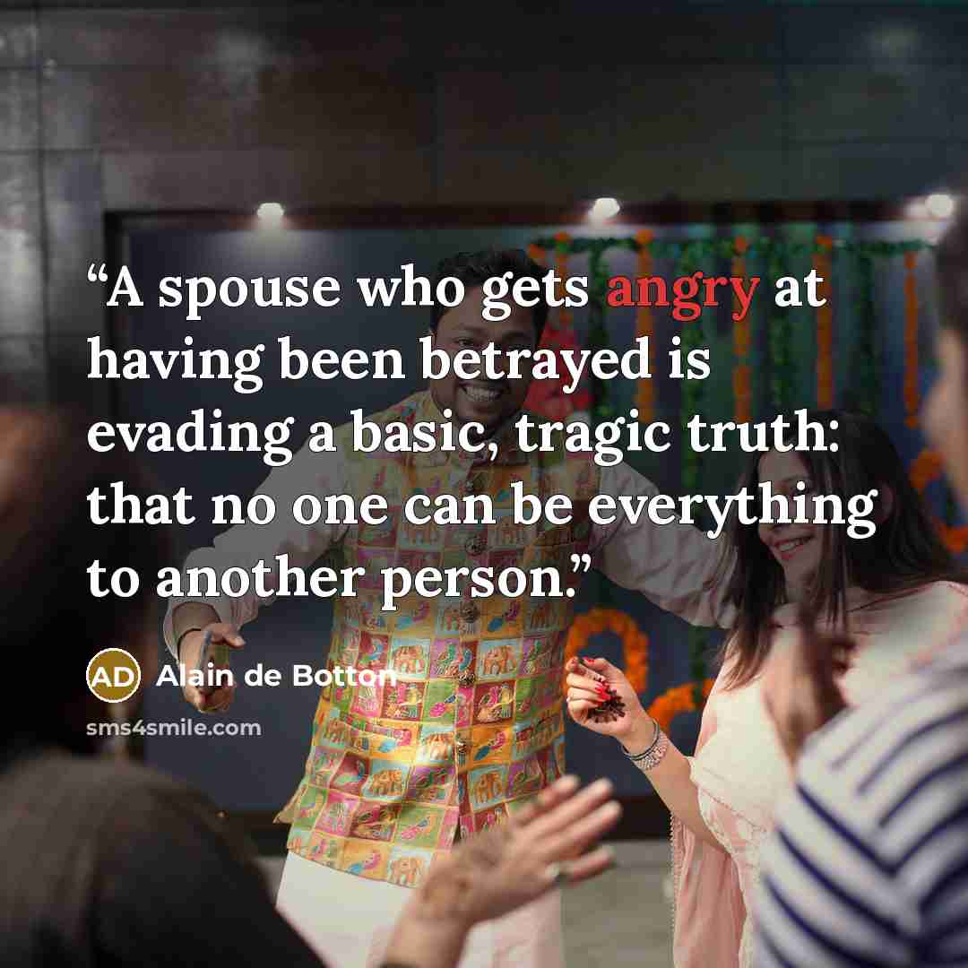 “A spouse who gets angry at having been betrayed is evading a basic, tragic truth: that no one can be everything to another person.” quote by Alain de Botton