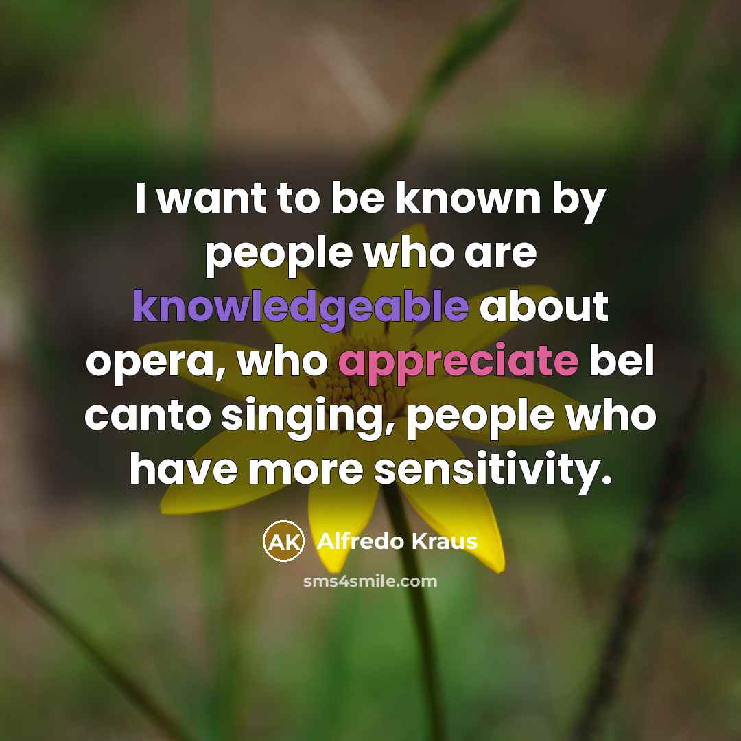 “I want to be known by people who are knowledgeable…” quote by Alfredo Kraus