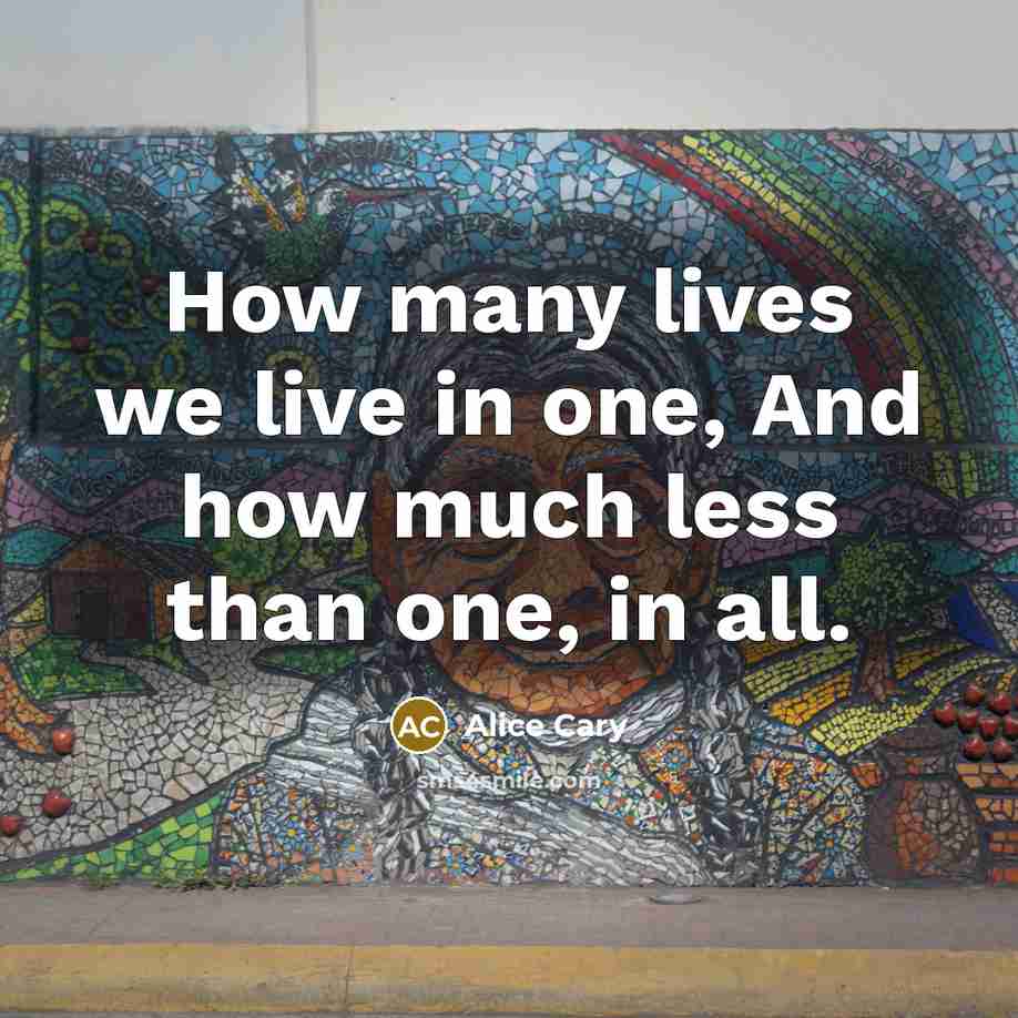 “How many lives we live in one, And how much…” quote by Alice Cary