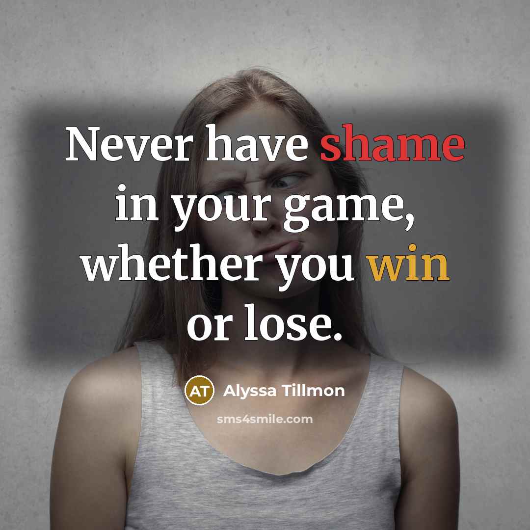 “Never have shame in your game, whether you win or lose.” quote by Alyssa Tillmon