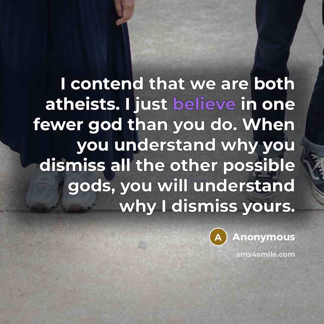 “I contend that we are both atheists. I just believe in one fewer god than you do. When you understand why you dismiss all the other possible gods, you will understand why I dismiss yours.” quote by Anonymous