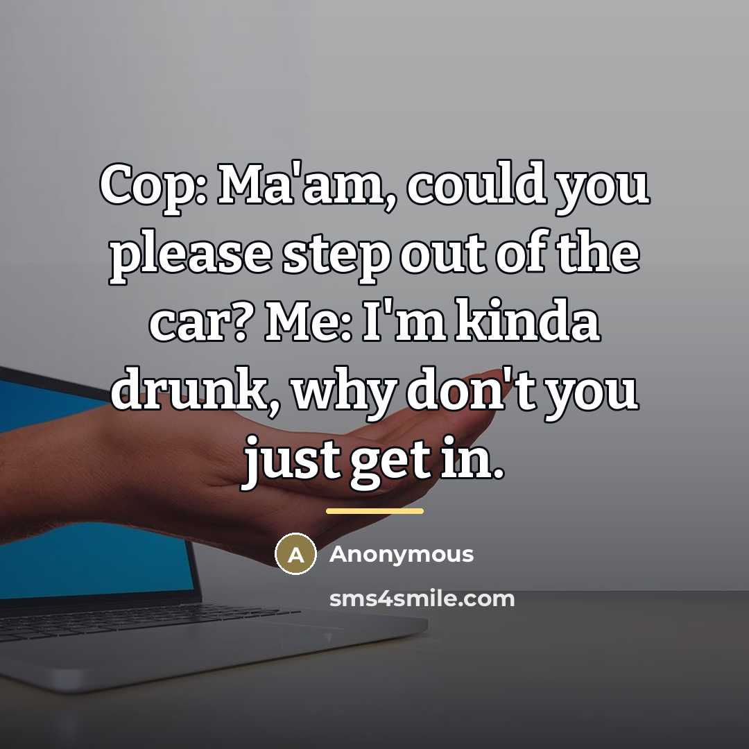 “Cop: Ma'am, could you please step out of the car?…” quote by Anonymous