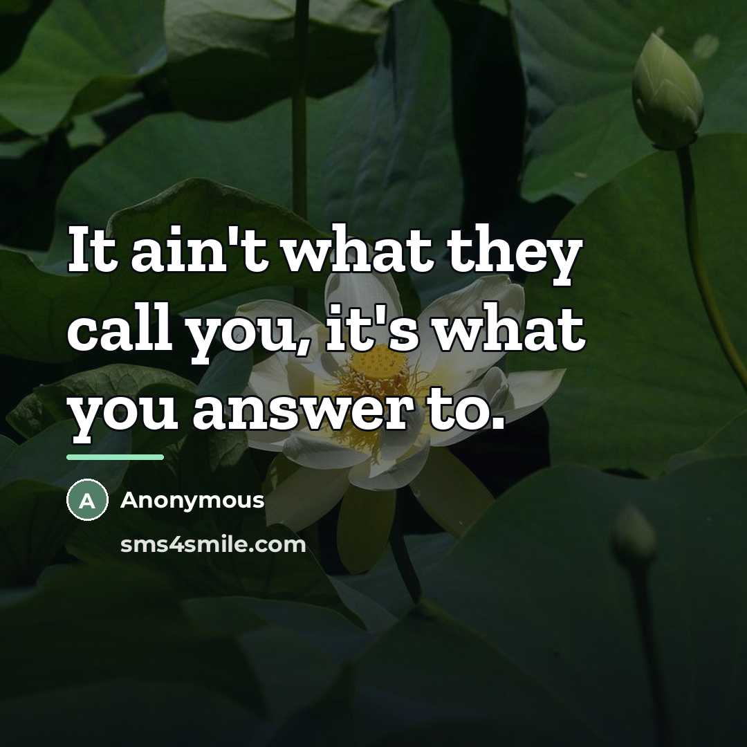 “It ain't what they call you, it's what you answer…” quote by Anonymous