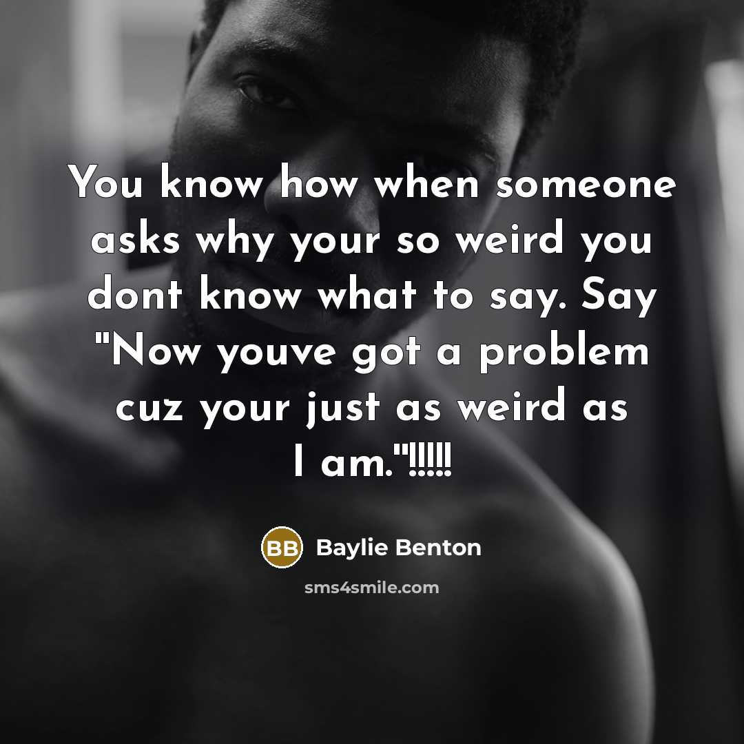 “You know how when someone asks why your so weird you dont know what to say. Say ''Now youve got a problem cuz your just as weird as I am.''!!!!!” quote by Baylie Benton