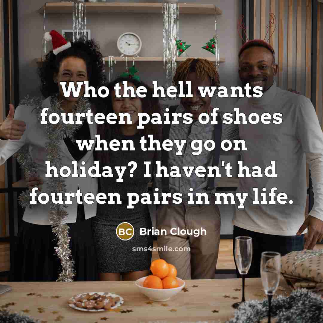 “Who the hell wants fourteen pairs of shoes when they…” quote by Brian Clough