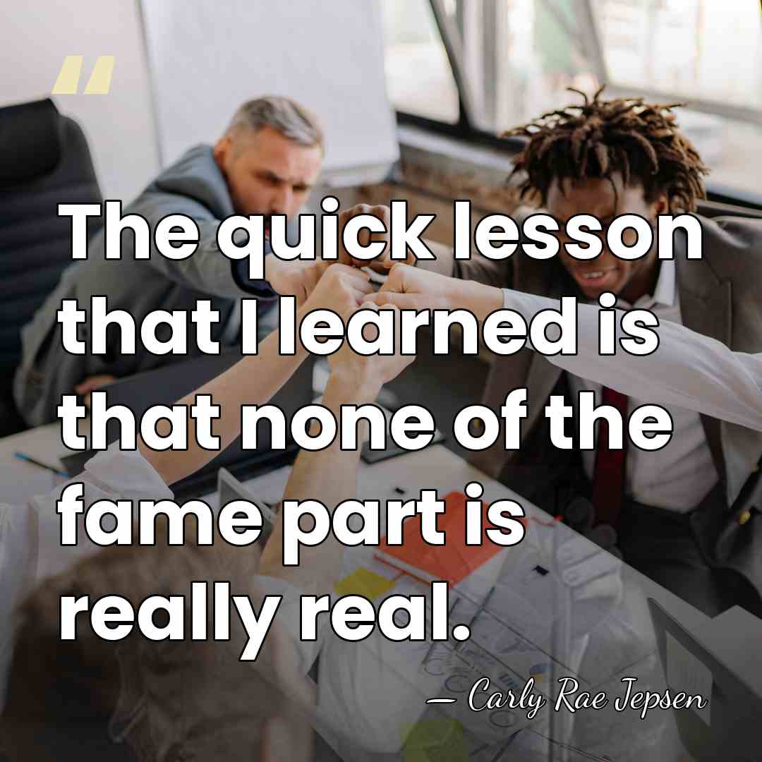 The quick lesson that I learned is that none of the fame&hellip; - Carly Rae Jepsen
