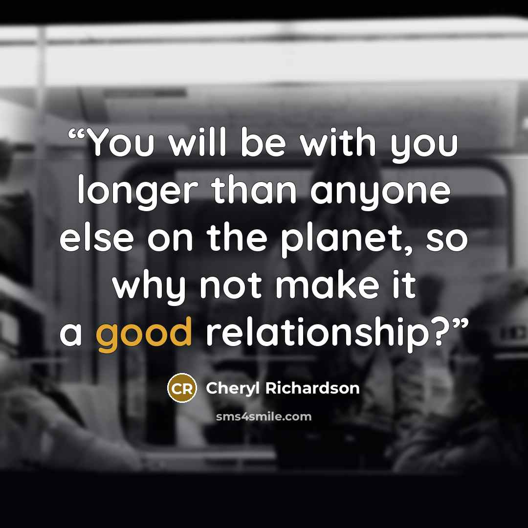 “You will be with you longer than anyone else on the planet, so why not make it a good relationship?” quote by Cheryl Richardson